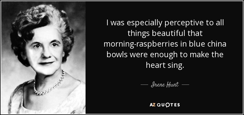 I was especially perceptive to all things beautiful that morning-raspberries in blue china bowls were enough to make the heart sing. - Irene Hunt