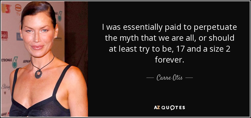 I was essentially paid to perpetuate the myth that we are all, or should at least try to be, 17 and a size 2 forever. - Carre Otis
