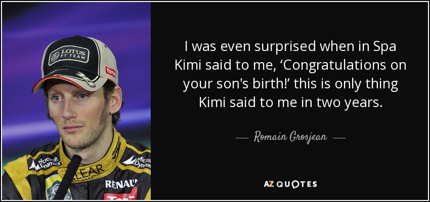 I was even surprised when in Spa Kimi said to me, ‘Congratulations on your son's birth!’ this is only thing Kimi said to me in two years. - Romain Grosjean