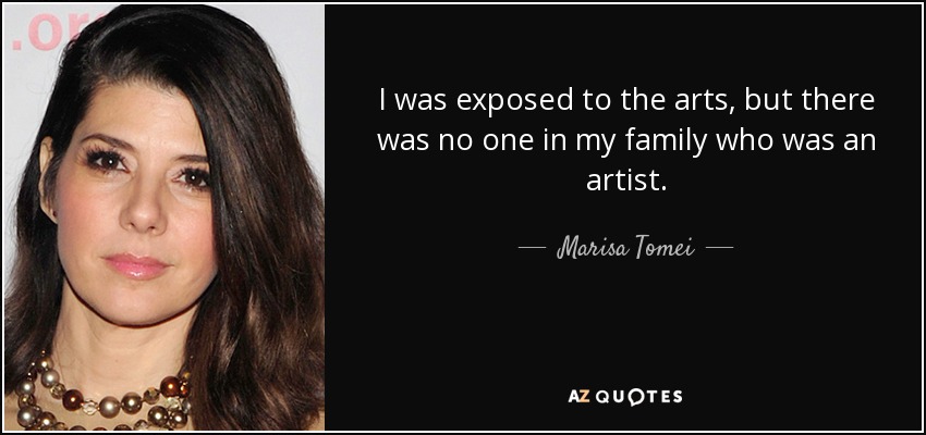 I was exposed to the arts, but there was no one in my family who was an artist. - Marisa Tomei