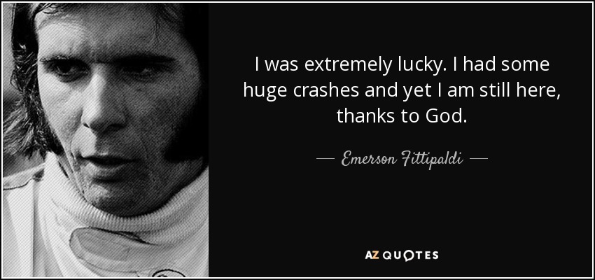 I was extremely lucky. I had some huge crashes and yet I am still here, thanks to God. - Emerson Fittipaldi