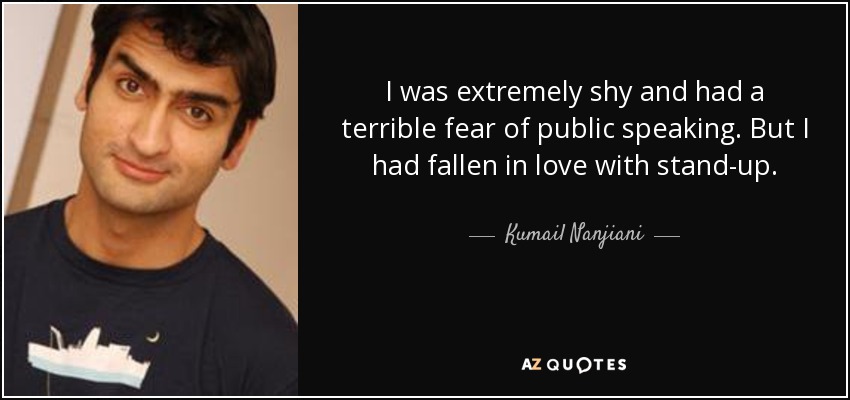 I was extremely shy and had a terrible fear of public speaking. But I had fallen in love with stand-up. - Kumail Nanjiani