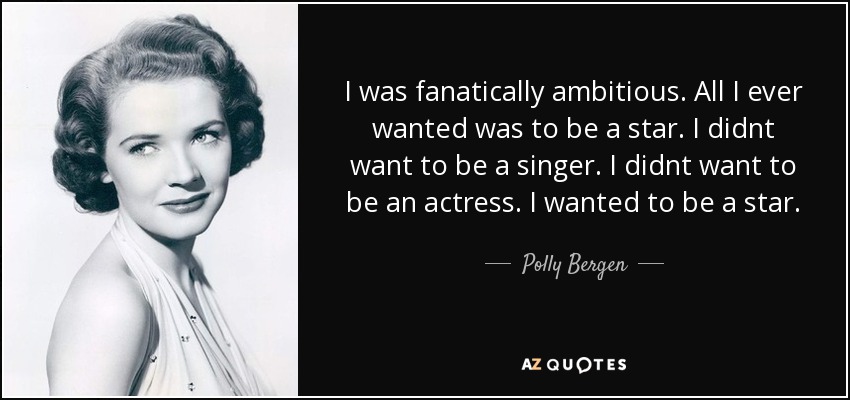 I was fanatically ambitious. All I ever wanted was to be a star. I didnt want to be a singer. I didnt want to be an actress. I wanted to be a star. - Polly Bergen
