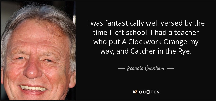 I was fantastically well versed by the time I left school. I had a teacher who put A Clockwork Orange my way, and Catcher in the Rye. - Kenneth Cranham