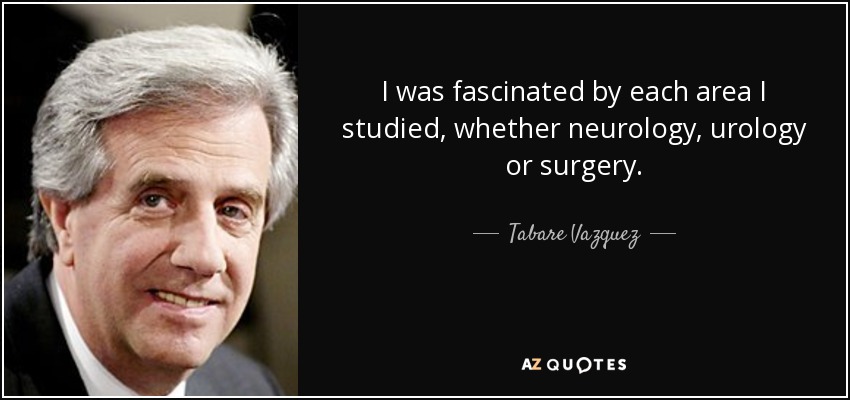 I was fascinated by each area I studied, whether neurology, urology or surgery. - Tabare Vazquez