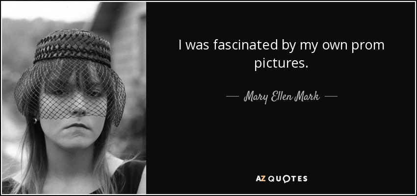 I was fascinated by my own prom pictures. - Mary Ellen Mark