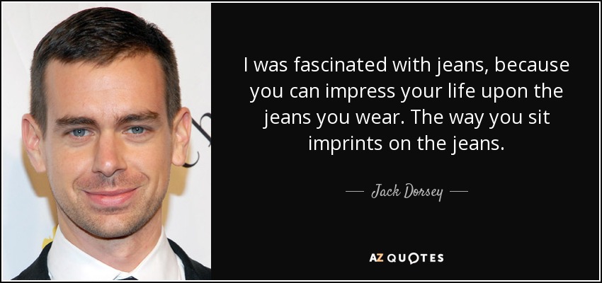 I was fascinated with jeans, because you can impress your life upon the jeans you wear. The way you sit imprints on the jeans. - Jack Dorsey