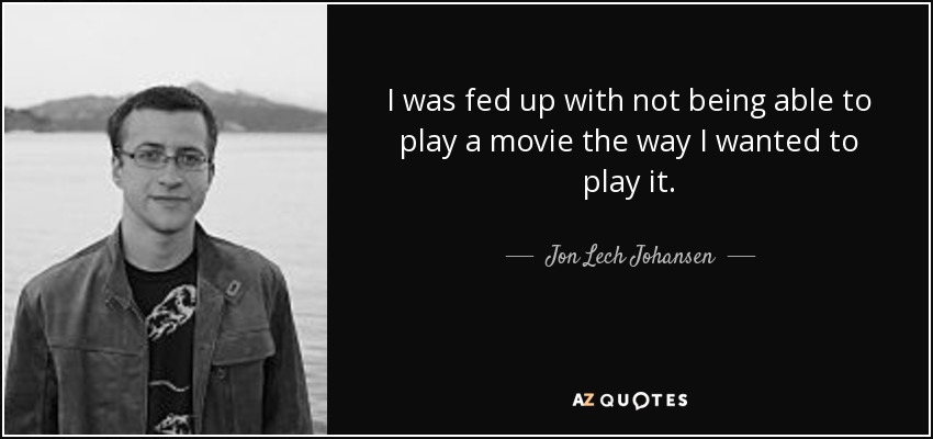 I was fed up with not being able to play a movie the way I wanted to play it. - Jon Lech Johansen