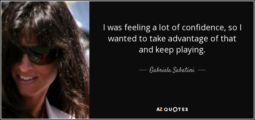 I was feeling a lot of confidence, so I wanted to take advantage of that and keep playing. - Gabriela Sabatini