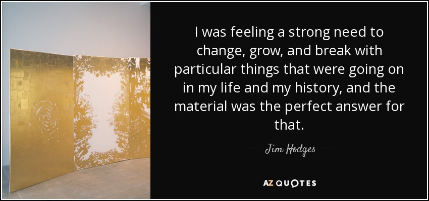 I was feeling a strong need to change, grow, and break with particular things that were going on in my life and my history, and the material was the perfect answer for that. - Jim Hodges