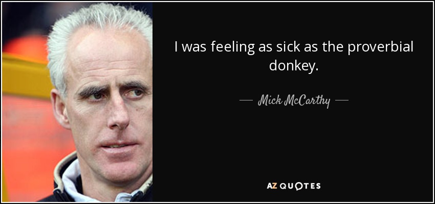 I was feeling as sick as the proverbial donkey. - Mick McCarthy