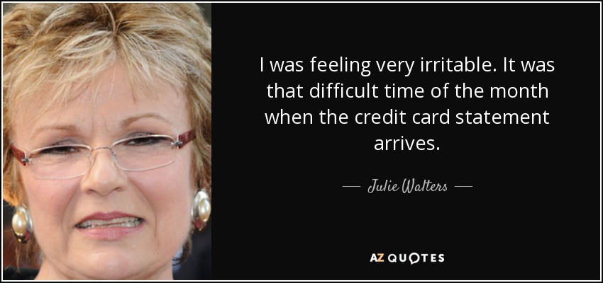 I was feeling very irritable. It was that difficult time of the month when the credit card statement arrives. - Julie Walters