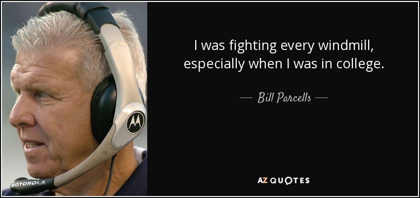 I was fighting every windmill, especially when I was in college. - Bill Parcells