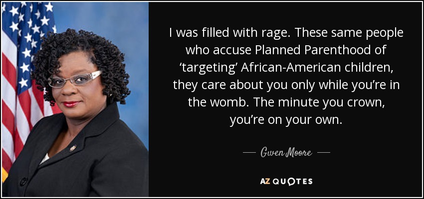 I was filled with rage. These same people who accuse Planned Parenthood of ‘targeting’ African-American children, they care about you only while you’re in the womb. The minute you crown, you’re on your own. - Gwen Moore