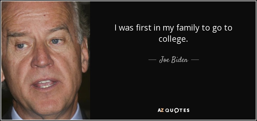 I was first in my family to go to college. - Joe Biden