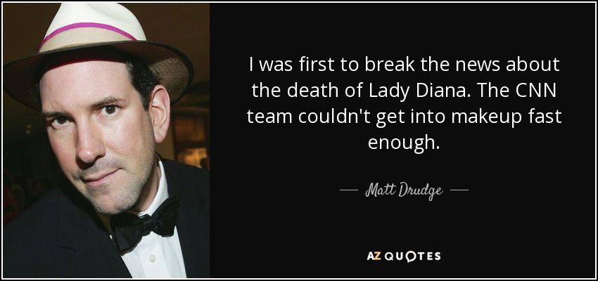I was first to break the news about the death of Lady Diana. The CNN team couldn't get into makeup fast enough. - Matt Drudge