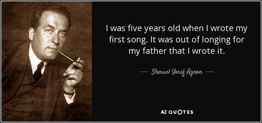 I was five years old when I wrote my first song. It was out of longing for my father that I wrote it. - Shmuel Yosef Agnon