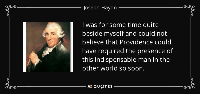 I was for some time quite beside myself and could not believe that Providence could have required the presence of this indispensable man in the other world so soon. - Joseph Haydn