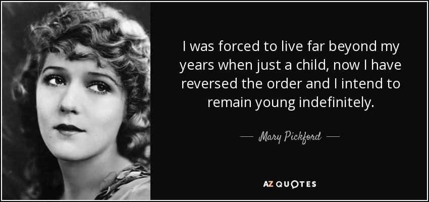 I was forced to live far beyond my years when just a child, now I have reversed the order and I intend to remain young indefinitely. - Mary Pickford