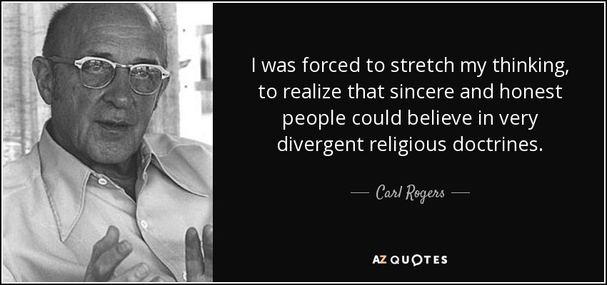 I was forced to stretch my thinking, to realize that sincere and honest people could believe in very divergent religious doctrines. - Carl Rogers