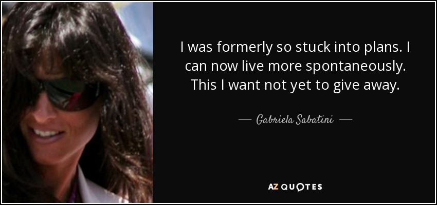 I was formerly so stuck into plans. I can now live more spontaneously. This I want not yet to give away. - Gabriela Sabatini