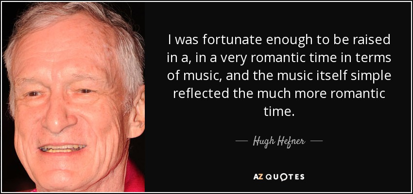 I was fortunate enough to be raised in a, in a very romantic time in terms of music, and the music itself simple reflected the much more romantic time. - Hugh Hefner