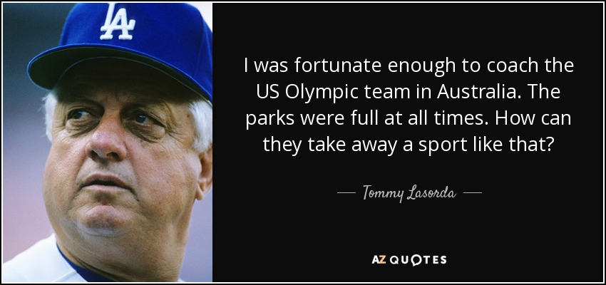 I was fortunate enough to coach the US Olympic team in Australia. The parks were full at all times. How can they take away a sport like that? - Tommy Lasorda