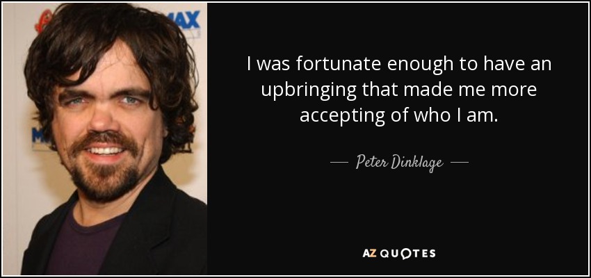 I was fortunate enough to have an upbringing that made me more accepting of who I am. - Peter Dinklage
