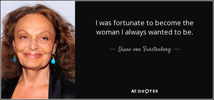 I was fortunate to become the woman I always wanted to be. - Diane von Furstenberg