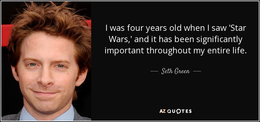 I was four years old when I saw 'Star Wars,' and it has been significantly important throughout my entire life. - Seth Green