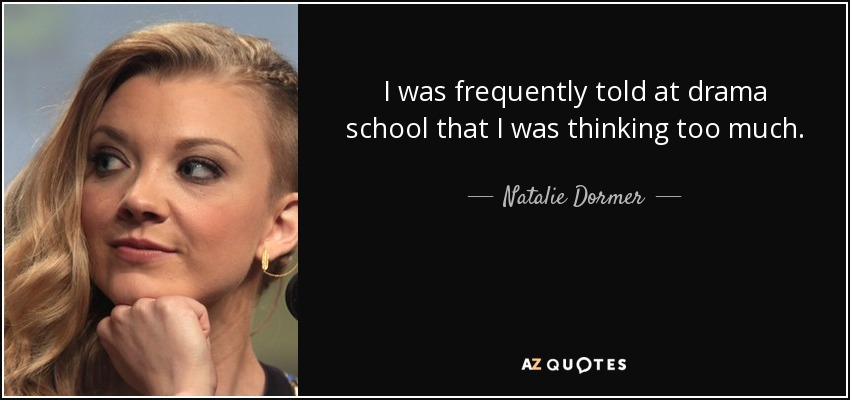 I was frequently told at drama school that I was thinking too much. - Natalie Dormer