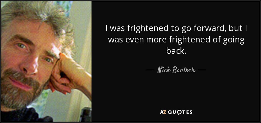 I was frightened to go forward, but I was even more frightened of going back. - Nick Bantock