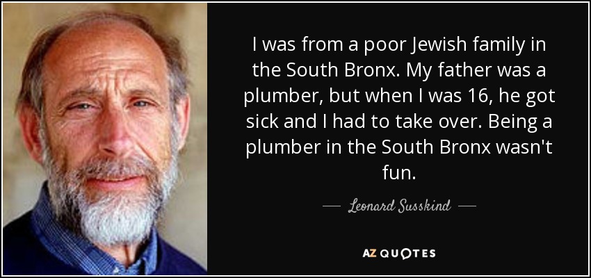 I was from a poor Jewish family in the South Bronx. My father was a plumber, but when I was 16, he got sick and I had to take over. Being a plumber in the South Bronx wasn't fun. - Leonard Susskind