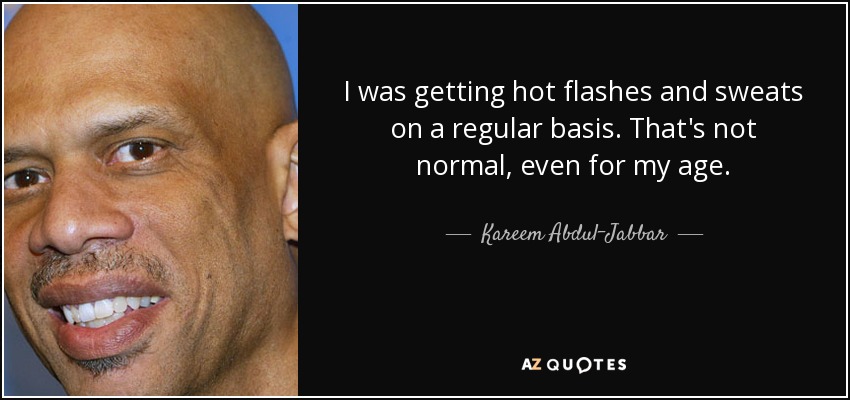 I was getting hot flashes and sweats on a regular basis. That's not normal, even for my age. - Kareem Abdul-Jabbar