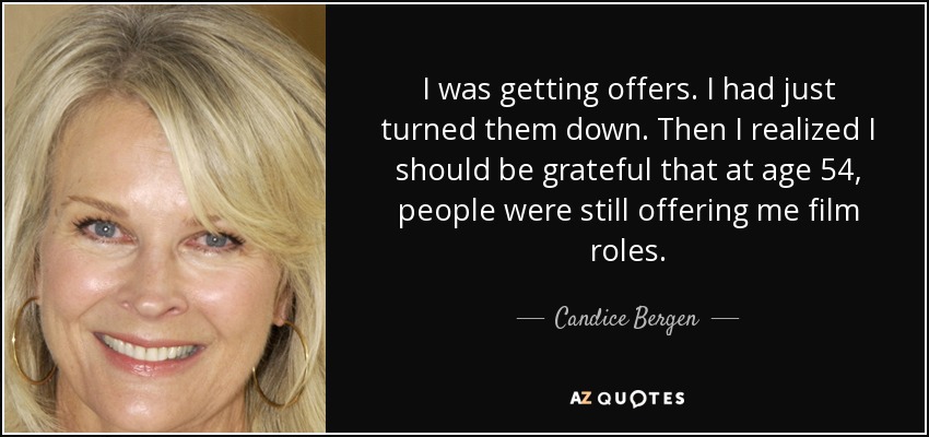 I was getting offers. I had just turned them down. Then I realized I should be grateful that at age 54, people were still offering me film roles. - Candice Bergen