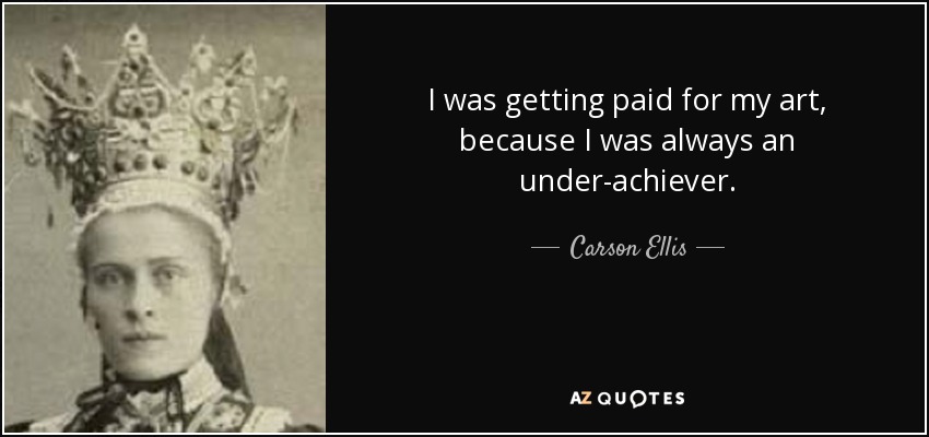 I was getting paid for my art, because I was always an under-achiever. - Carson Ellis