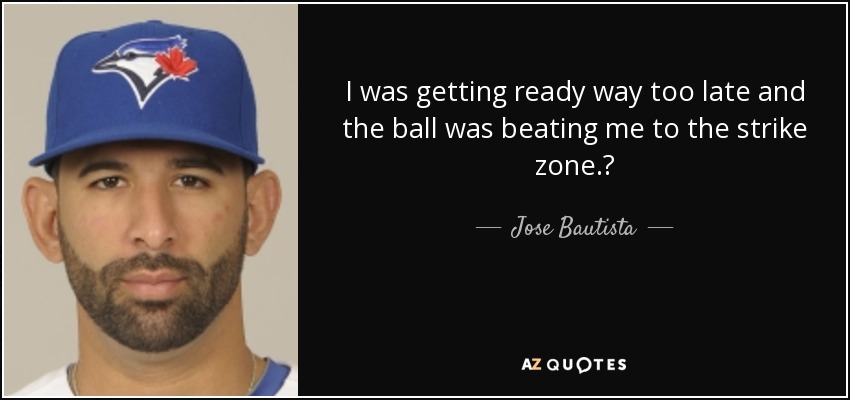 I was getting ready way too late and the ball was beating me to the strike zone.? - Jose Bautista