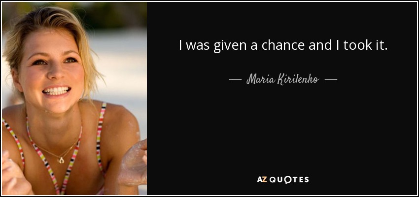 I was given a chance and I took it. - Maria Kirilenko