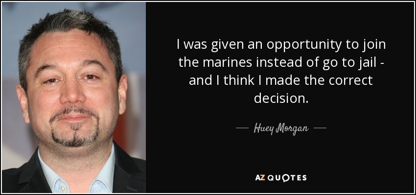 I was given an opportunity to join the marines instead of go to jail - and I think I made the correct decision. - Huey Morgan