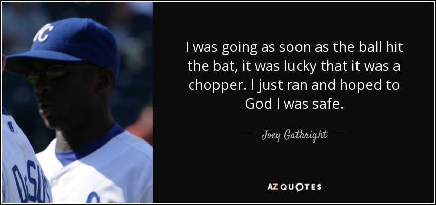 I was going as soon as the ball hit the bat, it was lucky that it was a chopper. I just ran and hoped to God I was safe. - Joey Gathright