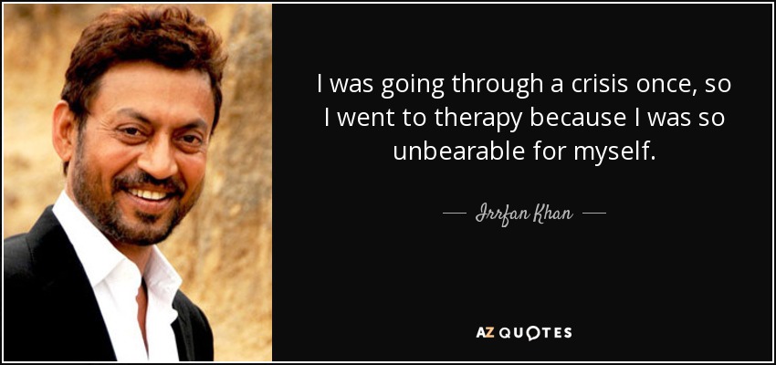 I was going through a crisis once, so I went to therapy because I was so unbearable for myself. - Irrfan Khan