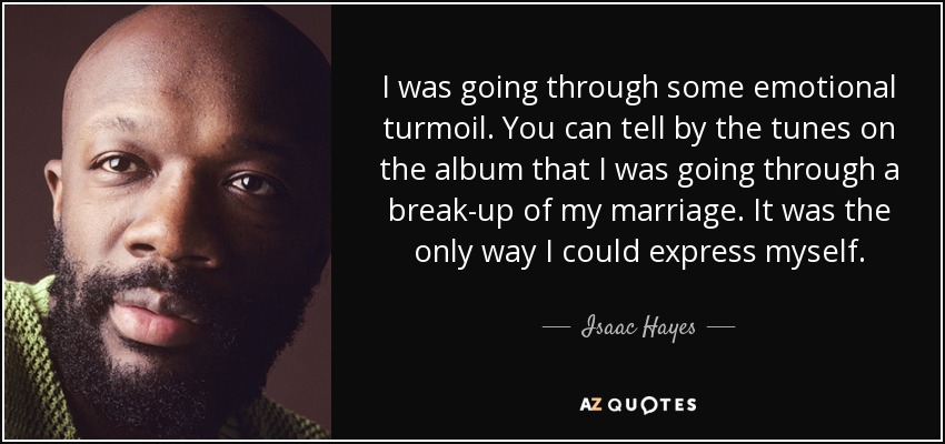 I was going through some emotional turmoil. You can tell by the tunes on the album that I was going through a break-up of my marriage. It was the only way I could express myself. - Isaac Hayes