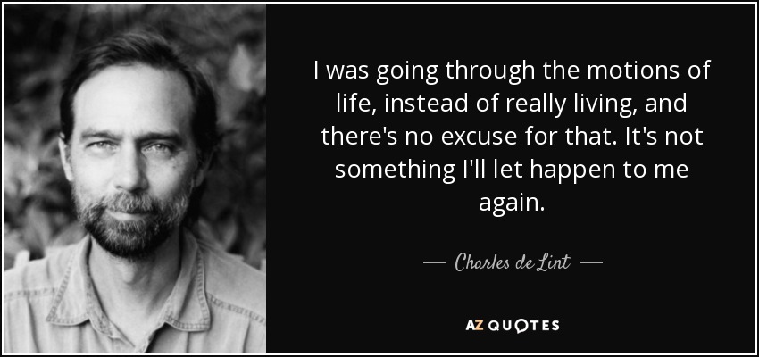 I was going through the motions of life, instead of really living, and there's no excuse for that. It's not something I'll let happen to me again. - Charles de Lint