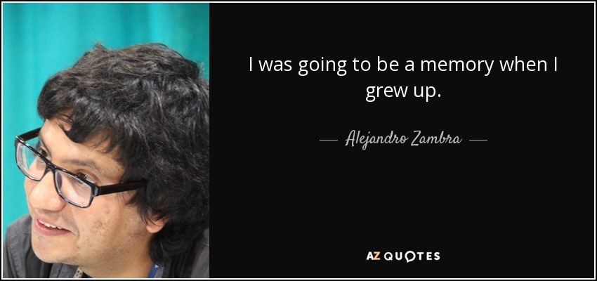 I was going to be a memory when I grew up. - Alejandro Zambra