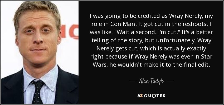 I was going to be credited as Wray Nerely, my role in Con Man. It got cut in the reshoots. I was like, 