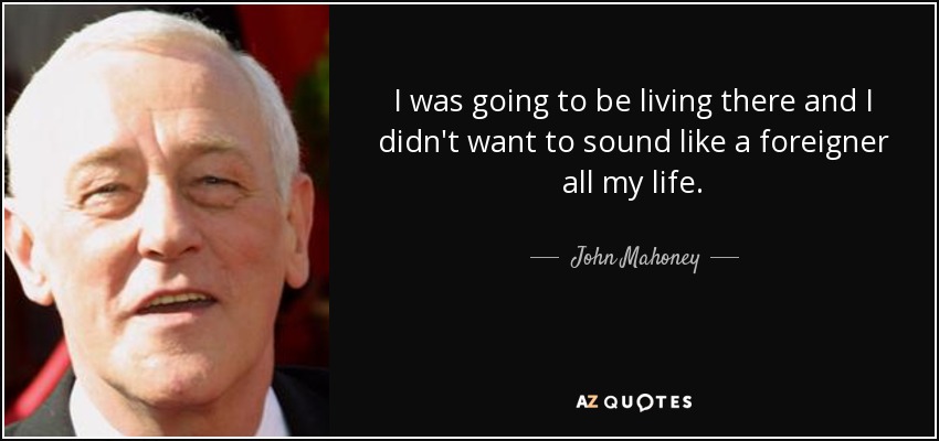 I was going to be living there and I didn't want to sound like a foreigner all my life. - John Mahoney