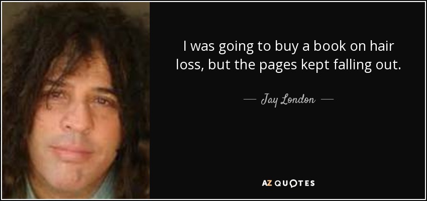 I was going to buy a book on hair loss, but the pages kept falling out. - Jay London