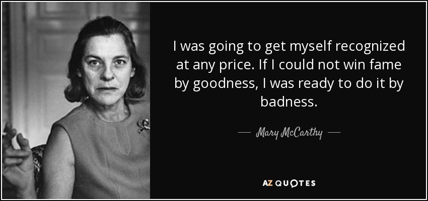 I was going to get myself recognized at any price. If I could not win fame by goodness, I was ready to do it by badness. - Mary McCarthy