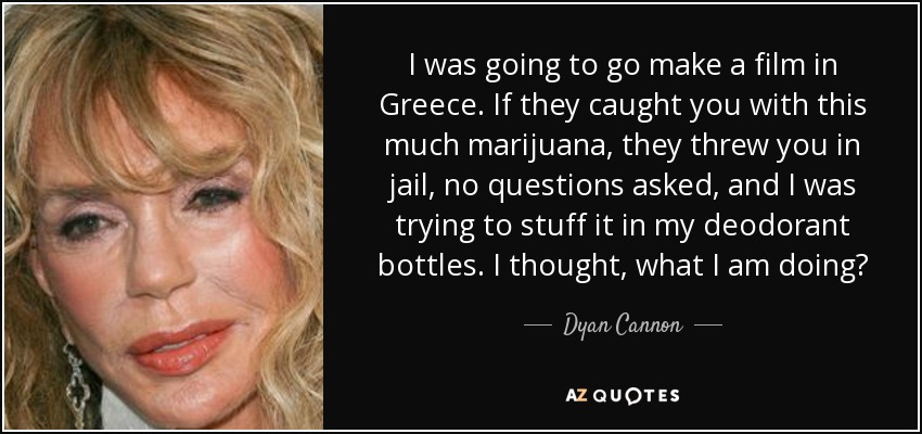 I was going to go make a film in Greece. If they caught you with this much marijuana, they threw you in jail, no questions asked, and I was trying to stuff it in my deodorant bottles. I thought, what I am doing? - Dyan Cannon