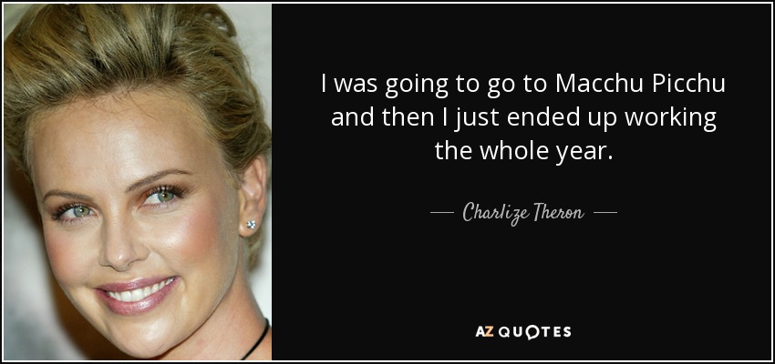 I was going to go to Macchu Picchu and then I just ended up working the whole year. - Charlize Theron